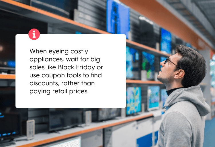 When eyeing costly appliances, wait for big sales like Black Friday or use coupon tools to find discounts, rather than paying retail prices. When eyeing costly appliances, wait for big sales like Black Friday or use coupon tools to find discounts, rather than paying retail prices.